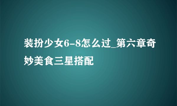 装扮少女6-8怎么过_第六章奇妙美食三星搭配