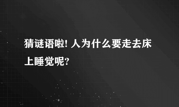 猜谜语啦! 人为什么要走去床上睡觉呢?