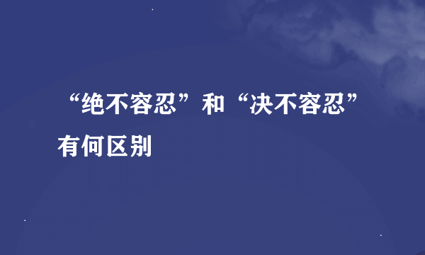 “绝不容忍”和“决不容忍”有何区别