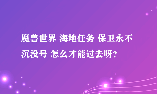 魔兽世界 海地任务 保卫永不沉没号 怎么才能过去呀？