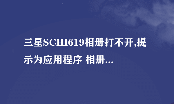 三星SCHI619相册打不开,提示为应用程序 相册应用程序 图库（进程：com.cooliris.media）意外停止 请重试