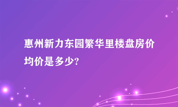 惠州新力东园繁华里楼盘房价均价是多少?