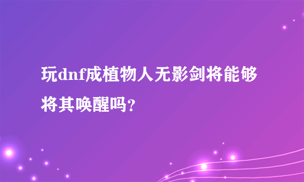 玩dnf成植物人无影剑将能够将其唤醒吗？