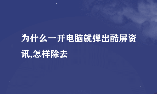 为什么一开电脑就弹出酷屏资讯,怎样除去