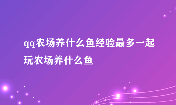 qq农场养什么鱼经验最多一起玩农场养什么鱼