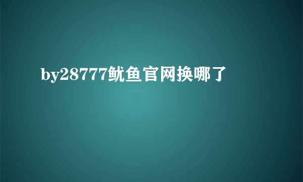 by28777鱿鱼官网换哪了
