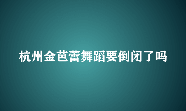 杭州金芭蕾舞蹈要倒闭了吗