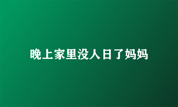 晚上家里没人日了妈妈