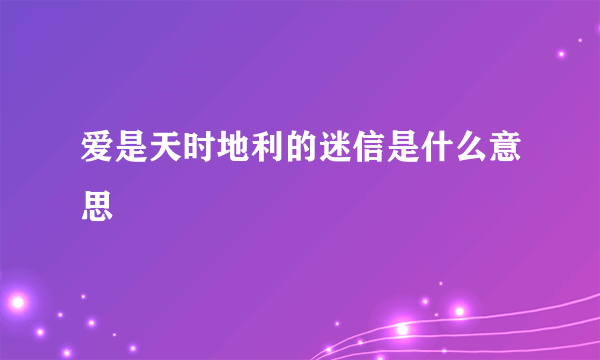 爱是天时地利的迷信是什么意思