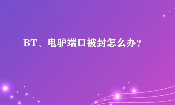 BT、电驴端口被封怎么办？
