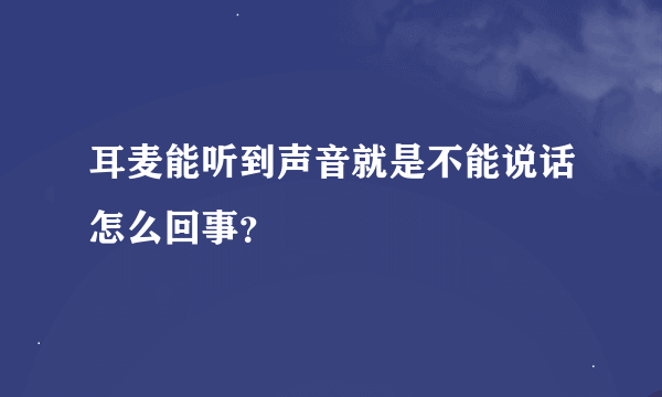 耳麦能听到声音就是不能说话怎么回事？