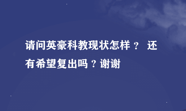 请问英豪科教现状怎样 ？ 还有希望复出吗 ? 谢谢