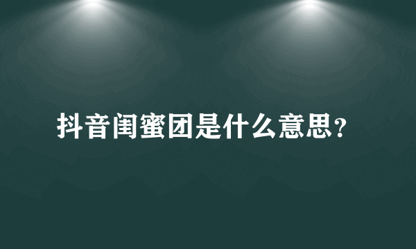 抖音闺蜜团是什么意思？