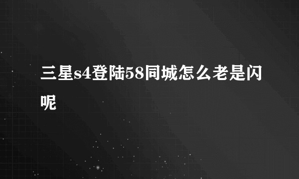 三星s4登陆58同城怎么老是闪呢