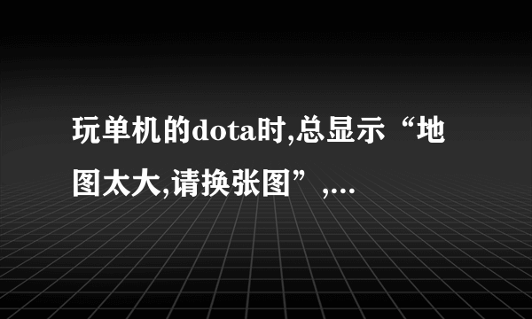 玩单机的dota时,总显示“地图太大,请换张图”,请问要怎么办？