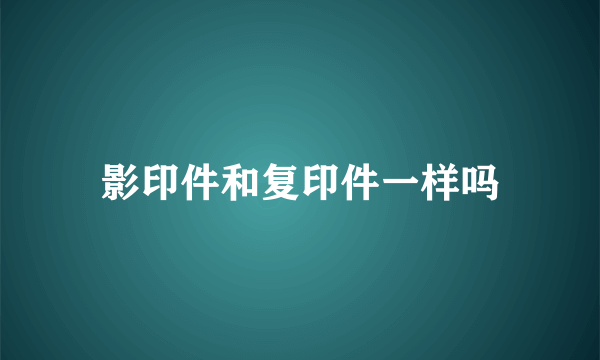 影印件和复印件一样吗
