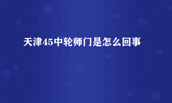 天津45中轮师门是怎么回事