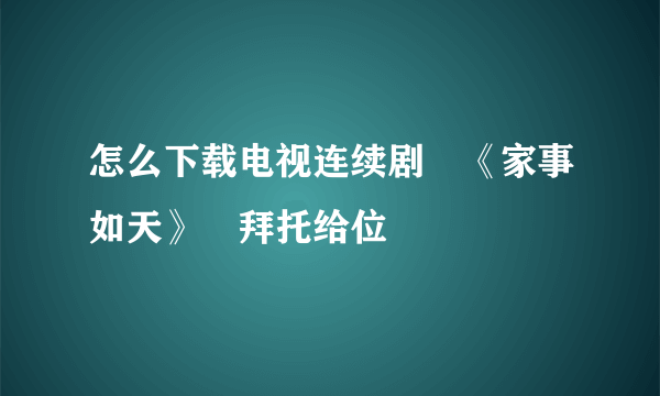 怎么下载电视连续剧 《家事如天》 拜托给位