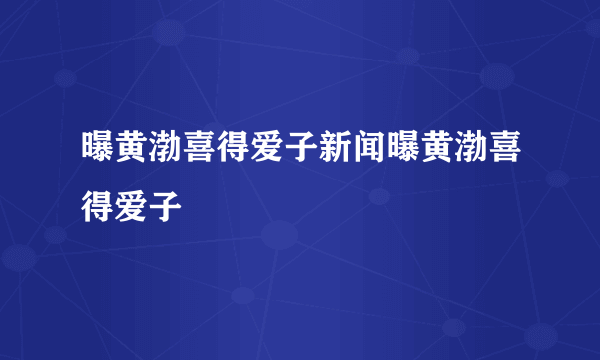 曝黄渤喜得爱子新闻曝黄渤喜得爱子