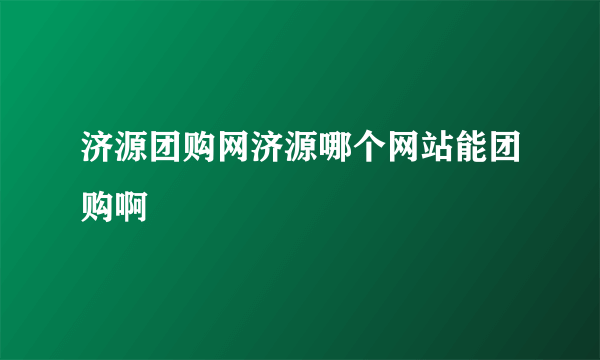 济源团购网济源哪个网站能团购啊