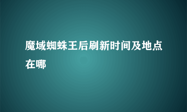 魔域蜘蛛王后刷新时间及地点在哪