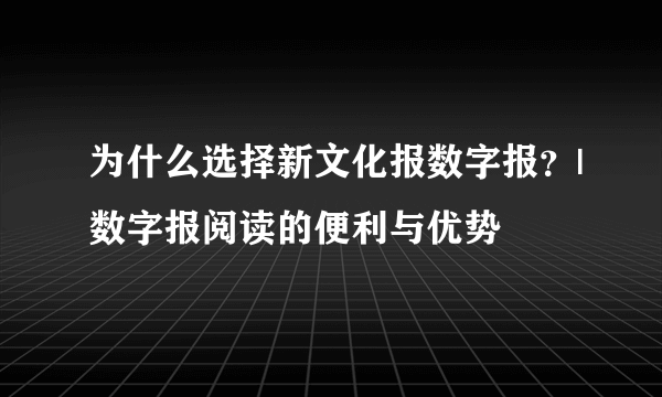 为什么选择新文化报数字报？|数字报阅读的便利与优势