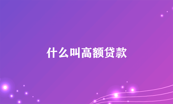 什么叫高额贷款