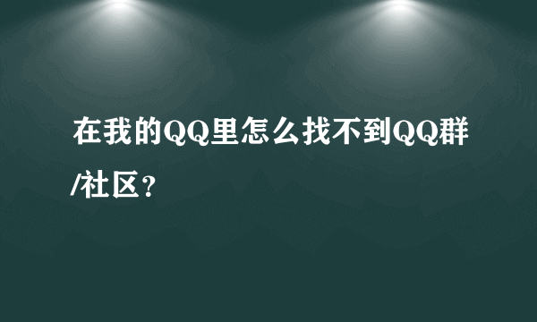 在我的QQ里怎么找不到QQ群/社区？