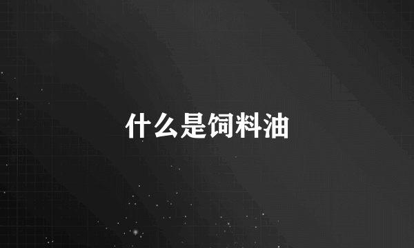 什么是饲料油