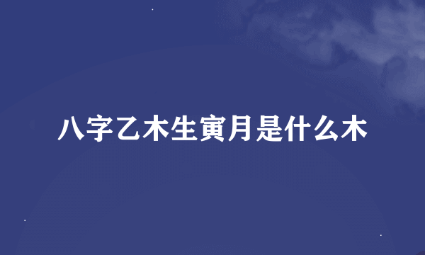 八字乙木生寅月是什么木
