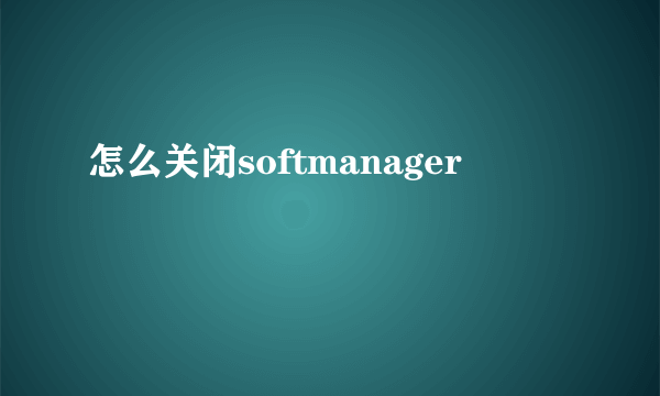 怎么关闭softmanager