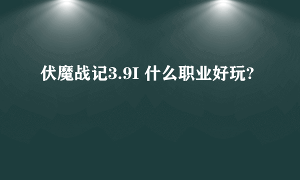伏魔战记3.9I 什么职业好玩?