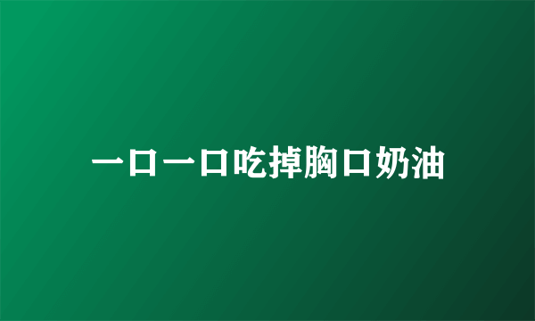 一口一口吃掉胸口奶油