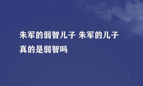 朱军的弱智儿子 朱军的儿子真的是弱智吗
