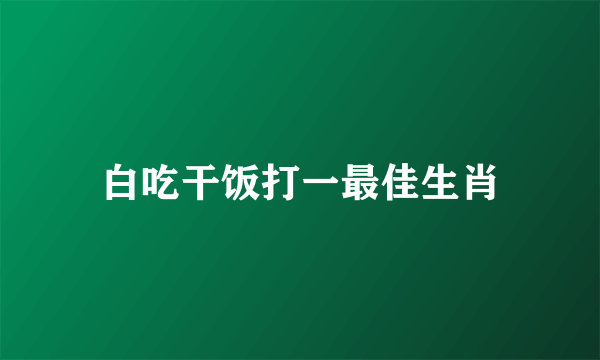 白吃干饭打一最佳生肖