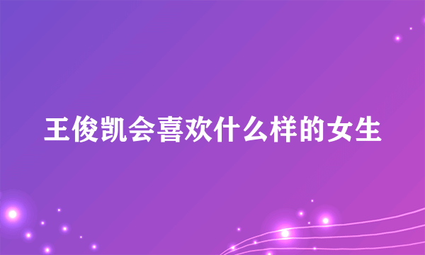 王俊凯会喜欢什么样的女生