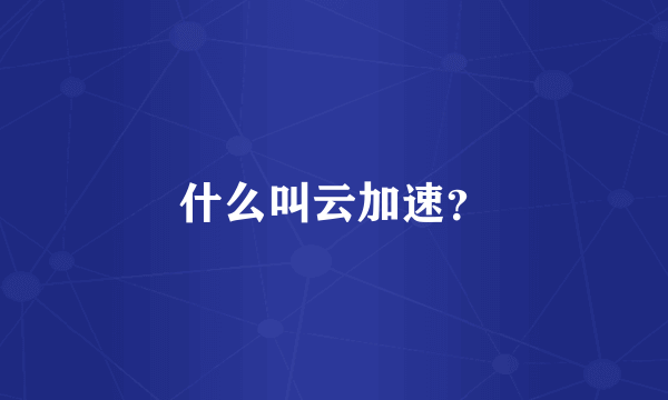 什么叫云加速？