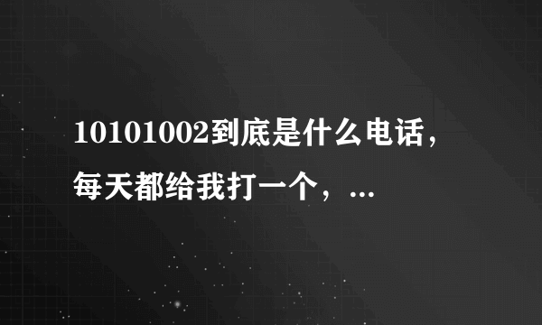 10101002到底是什么电话，每天都给我打一个，我一个都没接？