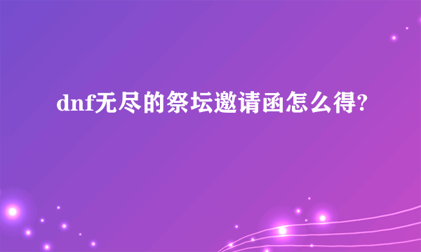 dnf无尽的祭坛邀请函怎么得?