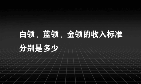 白领、蓝领、金领的收入标准分别是多少