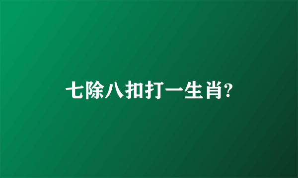 七除八扣打一生肖?