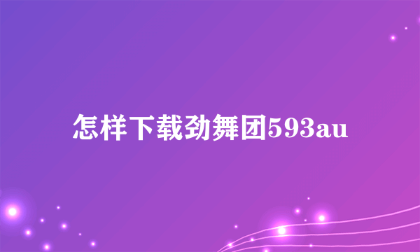 怎样下载劲舞团593au