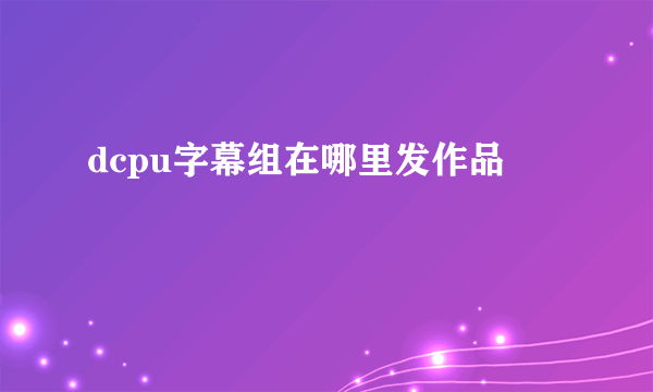 dcpu字幕组在哪里发作品