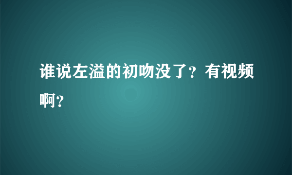 谁说左溢的初吻没了？有视频啊？