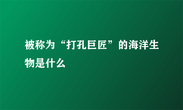 被称为“打孔巨匠”的海洋生物是什么