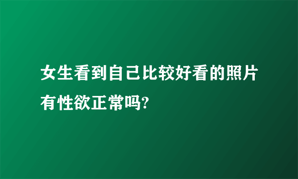女生看到自己比较好看的照片有性欲正常吗?