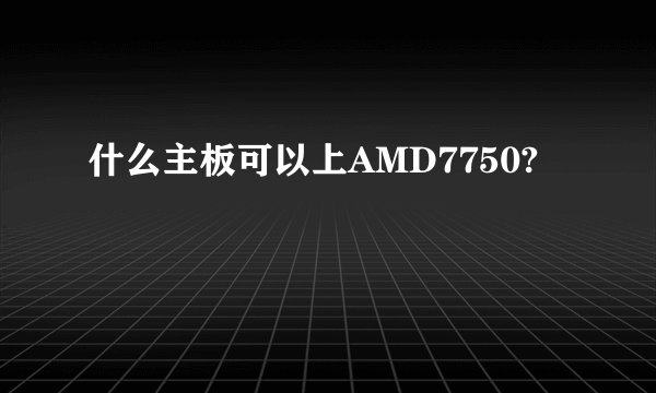 什么主板可以上AMD7750?