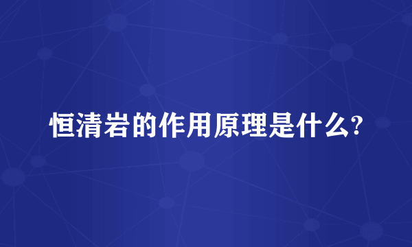 恒清岩的作用原理是什么?