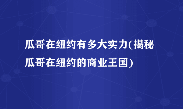 瓜哥在纽约有多大实力(揭秘瓜哥在纽约的商业王国)