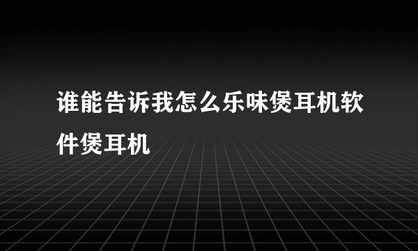 谁能告诉我怎么乐味煲耳机软件煲耳机